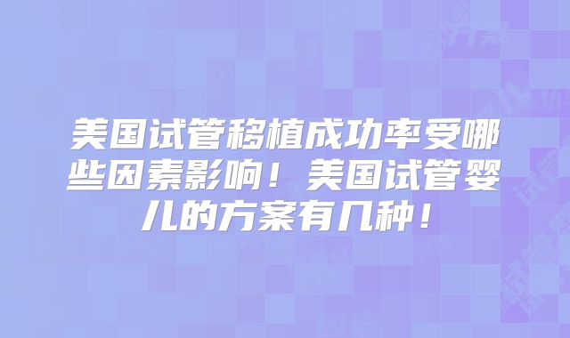 美国试管移植成功率受哪些因素影响！美国试管婴儿的方案有几种！
