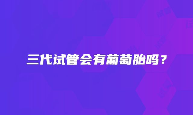 三代试管会有葡萄胎吗？