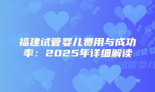 福建试管婴儿费用与成功率：2025年详细解读