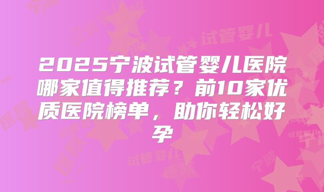 2025宁波试管婴儿医院哪家值得推荐？前10家优质医院榜单，助你轻松好孕