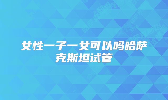 女性一子一女可以吗哈萨克斯坦试管