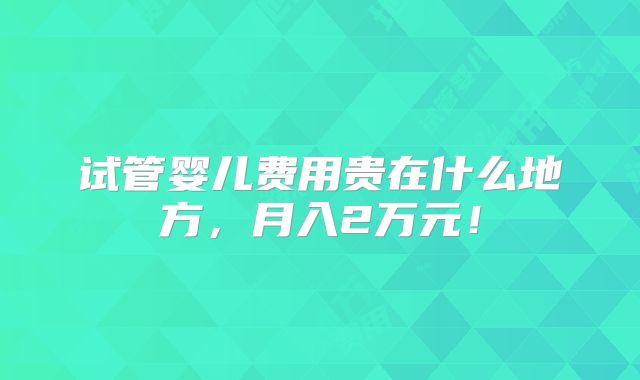 试管婴儿费用贵在什么地方，月入2万元！