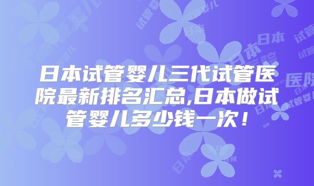 日本试管婴儿三代试管医院最新排名汇总,日本做试管婴儿多少钱一次!