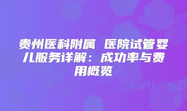 贵州医科附属 医院试管婴儿服务详解:成功率与费用概览