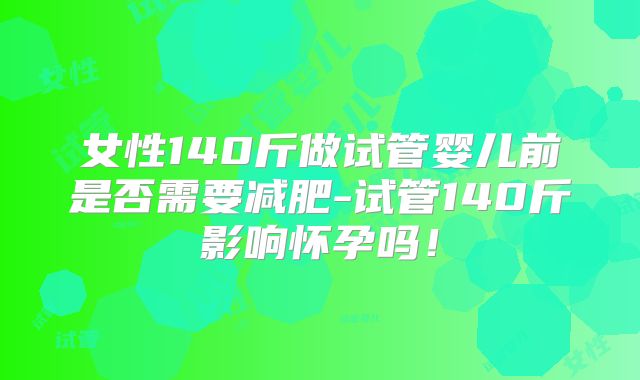 女性140斤做试管婴儿前是否需要减肥-试管140斤影响怀孕吗！
