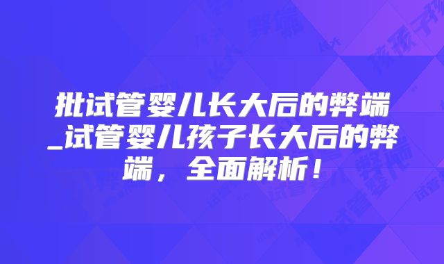 批试管婴儿长大后的弊端_试管婴儿孩子长大后的弊端，全面解析！