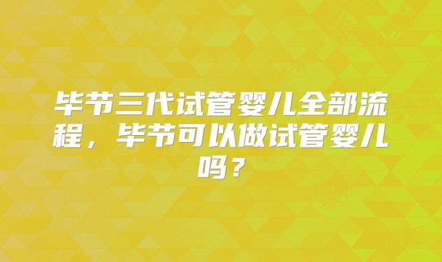 毕节三代试管婴儿全部流程，毕节可以做试管婴儿吗？