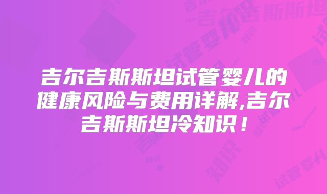 吉尔吉斯斯坦试管婴儿的健康风险与费用详解,吉尔吉斯斯坦冷知识！