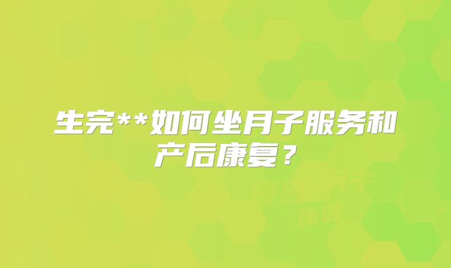 生完**如何坐月子服务和产后康复?