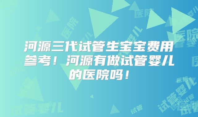 河源三代试管生宝宝费用参考!河源有做试管婴儿的医院吗!