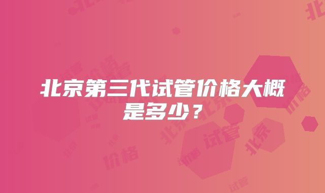 北京第三代试管价格大概是多少?