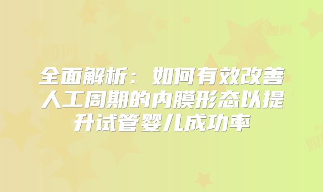 全面解析：如何有效改善人工周期的内膜形态以提升试管婴儿成功率