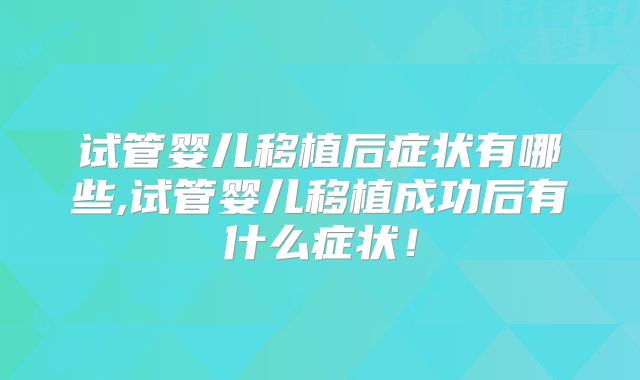 试管婴儿移植后症状有哪些,试管婴儿移植成功后有什么症状！