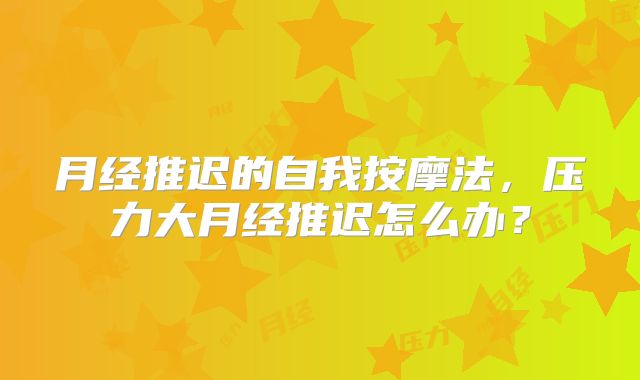 月经推迟的自我按摩法，压力大月经推迟怎么办？