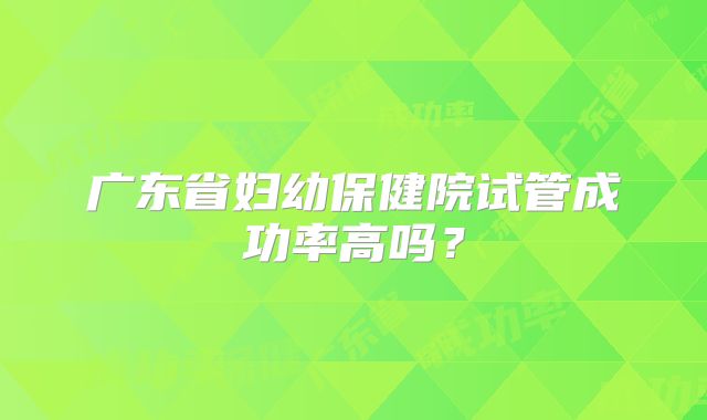 广东省妇幼保健院试管成功率高吗?