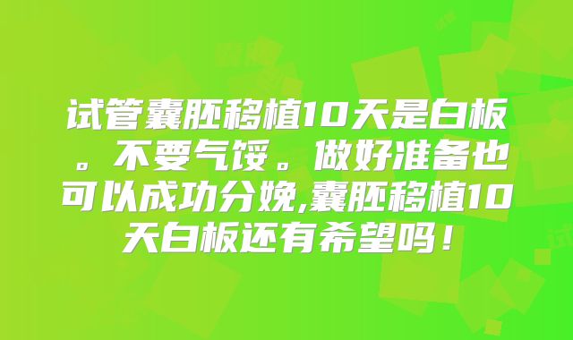 试管囊胚移植10天是白板。不要气馁。做好准备也可以成功分娩,囊胚移植10天白板还有希望吗!