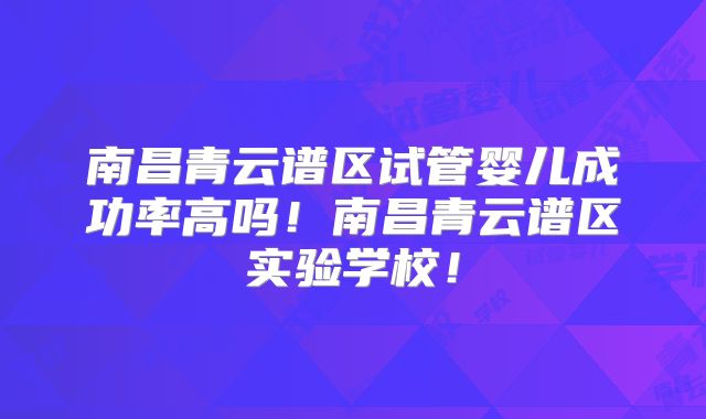 南昌青云谱区试管婴儿成功率高吗!南昌青云谱区实验学校!