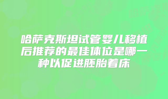 哈萨克斯坦试管婴儿移植后推荐的最佳体位是哪一种以促进胚胎着床