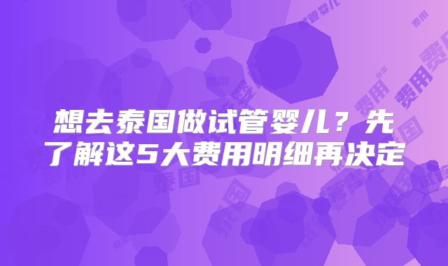 想去泰国做试管婴儿?先了解这5大费用明细再决定