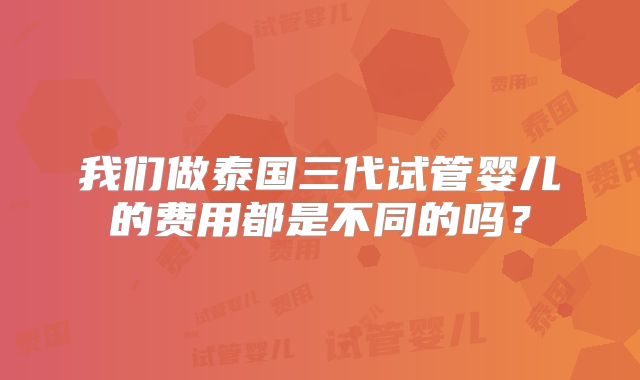 我们做泰国三代试管婴儿的费用都是不同的吗？