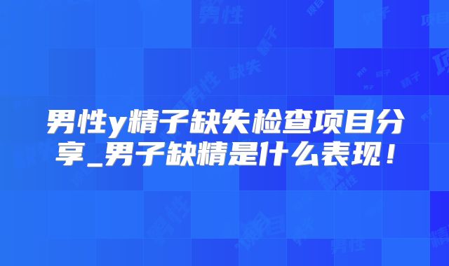 男性y精子缺失检查项目分享_男子缺精是什么表现！