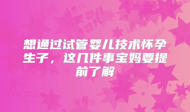 想通过试管婴儿技术怀孕生子，这几件事宝妈要提前了解