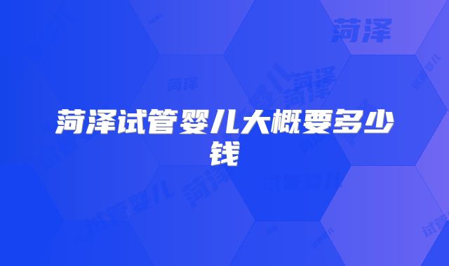 菏泽试管婴儿大概要多少钱