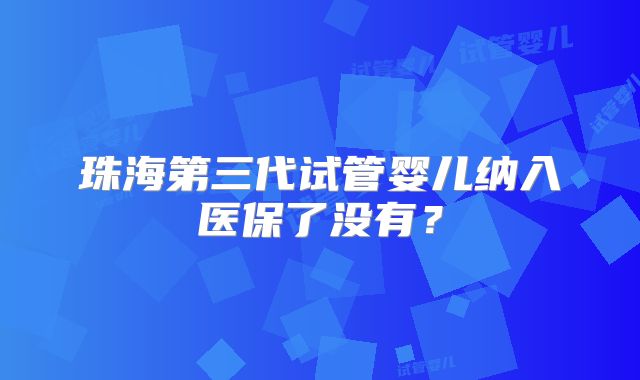 珠海第三代试管婴儿纳入医保了没有？