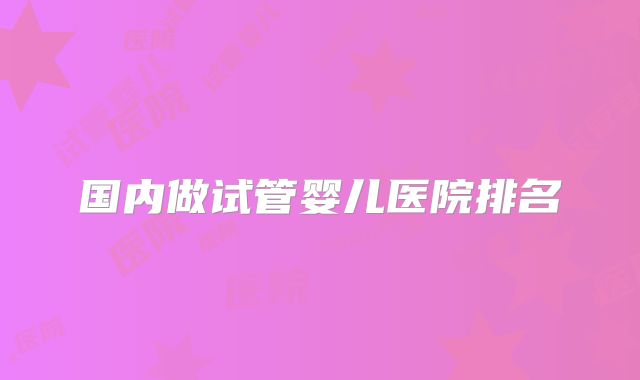 国内做试管婴儿医院排名