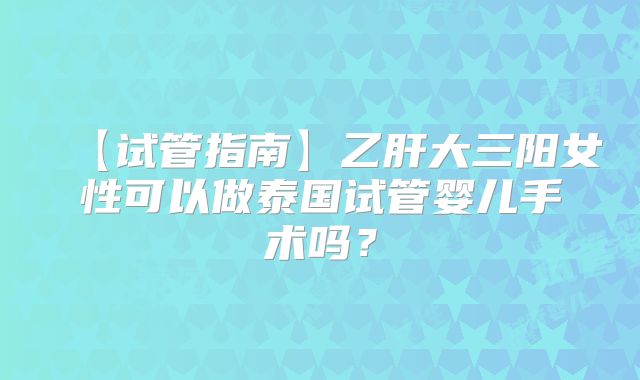 【试管指南】乙肝大三阳女性可以做泰国试管婴儿手术吗？