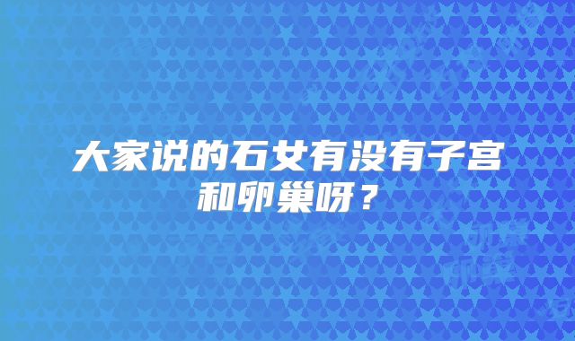 大家说的石女有没有子宫和卵巢呀？