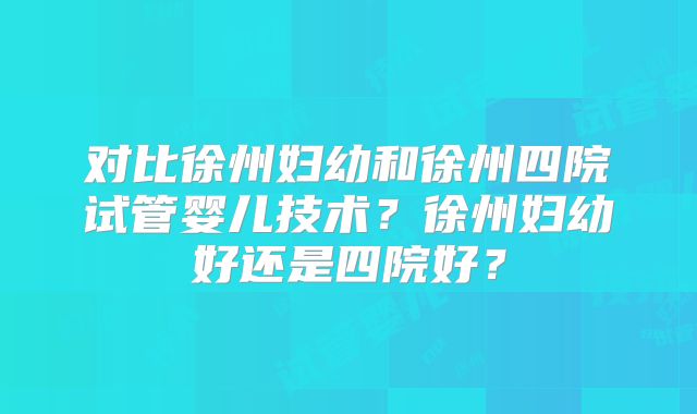 对比徐州妇幼和徐州四院试管婴儿技术?徐州妇幼好还是四院好?
