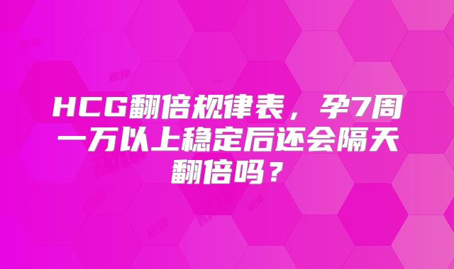 HCG翻倍规律表,孕7周一万以上稳定后还会隔天翻倍吗?