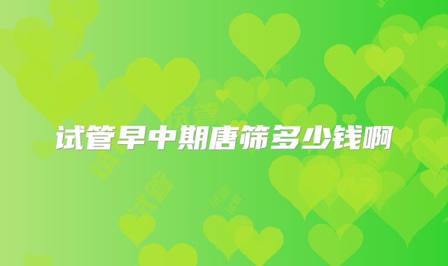 试管早中期唐筛多少钱啊