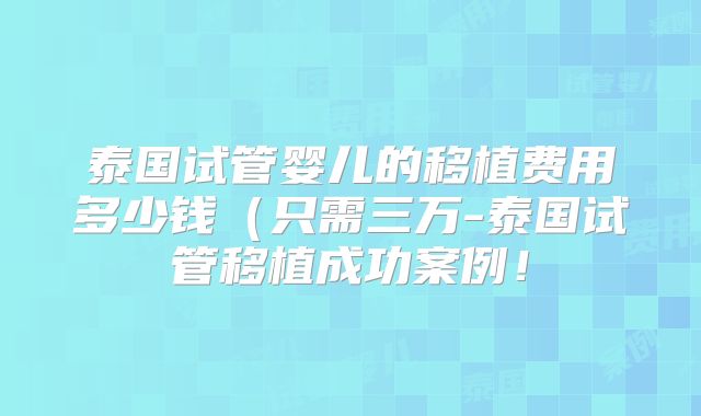 泰国试管婴儿的移植费用多少钱(只需三万-泰国试管移植成功案例!