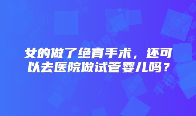女的做了绝育手术，还可以去医院做试管婴儿吗？