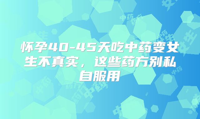 怀孕40-45天吃中药变女生不真实,这些药方别私自服用