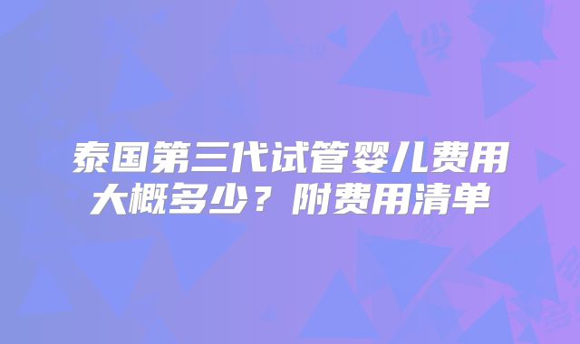 泰国第三代试管婴儿费用大概多少?附费用清单