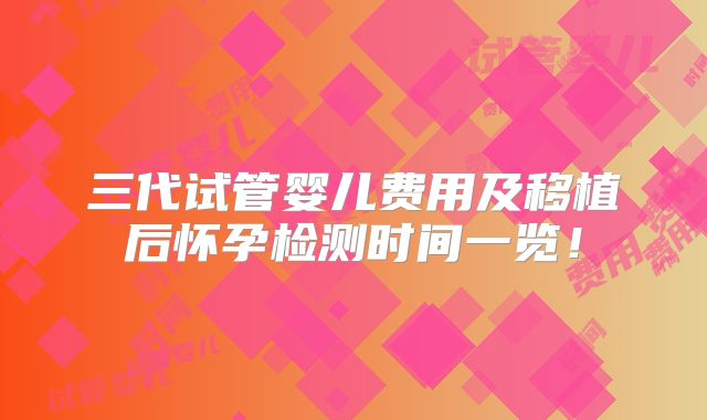 三代试管婴儿费用及移植后怀孕检测时间一览！