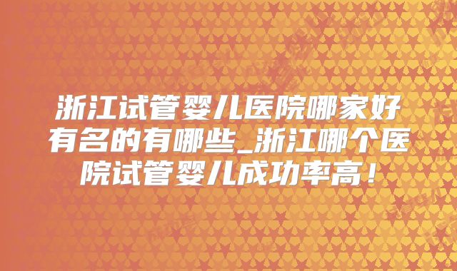 浙江试管婴儿医院哪家好有名的有哪些_浙江哪个医院试管婴儿成功率高！