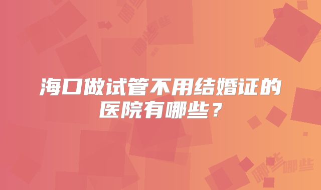 海口做试管不用结婚证的医院有哪些?