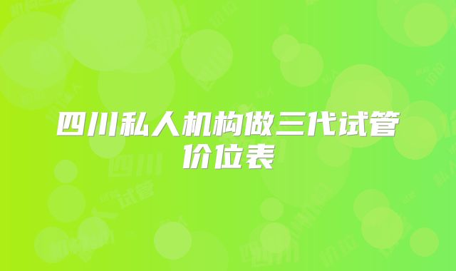 四川私人机构做三代试管价位表