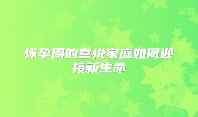 怀孕周的喜悦家庭如何迎接新生命