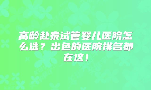 高龄赴泰试管婴儿医院怎么选？出色的医院排名都在这！