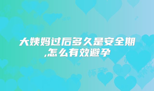 大姨妈过后多久是安全期,怎么有效避孕