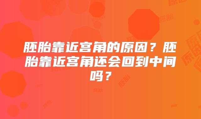 胚胎靠近宫角的原因?胚胎靠近宫角还会回到中间吗?