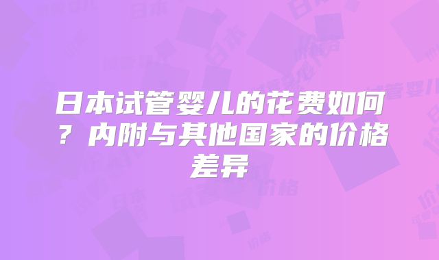 日本试管婴儿的花费如何？内附与其他国家的价格差异