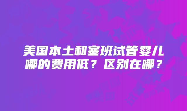 美国本土和塞班试管婴儿哪的费用低？区别在哪？