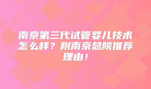 南京第三代试管婴儿技术怎么样？附南京总院推荐理由！