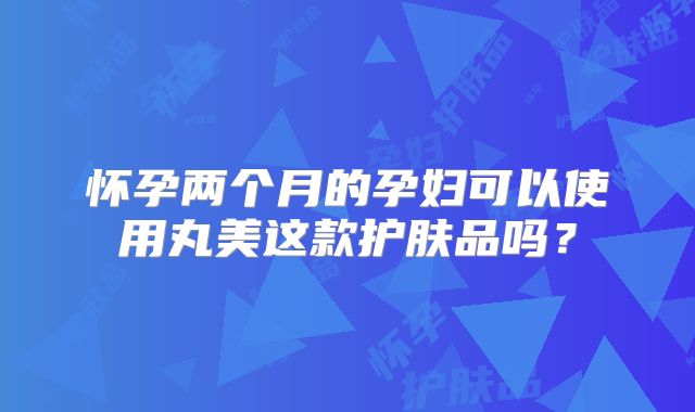 怀孕两个月的孕妇可以使用丸美这款护肤品吗?